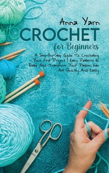 Hardcover Crochet for Beginners: A Step-By-Step Guide with Illustrations to Start Your Journey with Crochet and Transform Your Passion Into Art Quickly Book