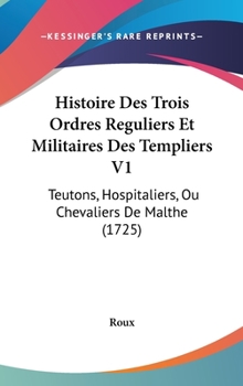 Hardcover Histoire Des Trois Ordres Reguliers Et Militaires Des Templiers V1: Teutons, Hospitaliers, Ou Chevaliers De Malthe (1725) [French] Book