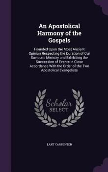 Hardcover An Apostolical Harmony of the Gospels: Founded Upon the Most Ancient Opinion Respecting the Duration of Our Saviour's Ministry and Exhibiting the Succ Book