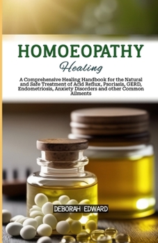 Homeopathy Healing: A Comprehensive Healing Handbook for the Natural and Safe Treatment of Acid Reflux, Psoriasis, GERD, Endometriosis, An
