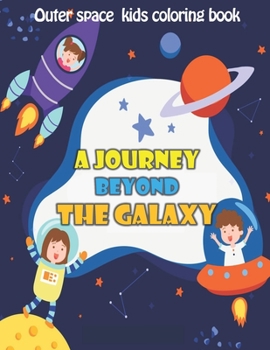 A JOURNEY BEYOND  THE GALAXY: Fantastic Outer Space Coloring with Planets, Astronauts, Space Ships, Rockets (Children's Coloring Books)