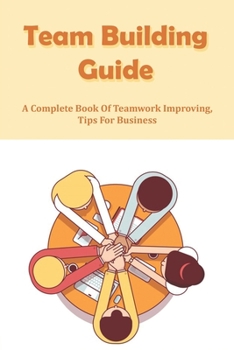 Paperback Team Building Guide: A Complete Book Of Teamwork Improving, Tips For Business: How To Team Work Effectively Book