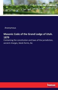 Paperback Masonic Code of the Grand Lodge of Utah. 1879: Containing the constitution and laws of the jurisdiction, ancient charges, blank forms, &c Book
