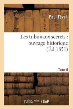 Les Tribunaux Secrets: Ouvrage Historique. Tome 6