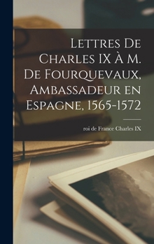 Hardcover Lettres de Charles IX à m. de Fourquevaux, ambassadeur en Espagne, 1565-1572 [French] Book