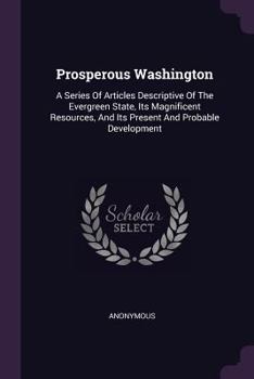 Paperback Prosperous Washington: A Series Of Articles Descriptive Of The Evergreen State, Its Magnificent Resources, And Its Present And Probable Devel Book