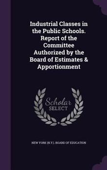 Hardcover Industrial Classes in the Public Schools. Report of the Committee Authorized by the Board of Estimates & Apportionment Book