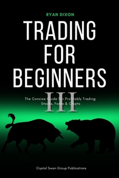 Trading For Beginners III: The Concise Guide for Profitably Trading Stocks, Forex & Crypto