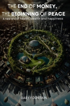 The End of Money, The Beginning of Peace: New Era of Health, Wealth and Happiness