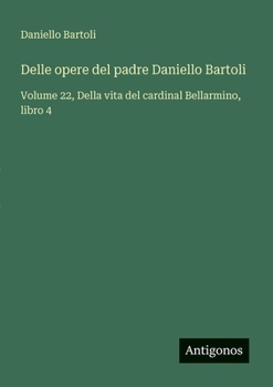 Delle opere del padre Daniello Bartoli: Volume 22, Della vita del cardinal Bellarmino, libro 4
