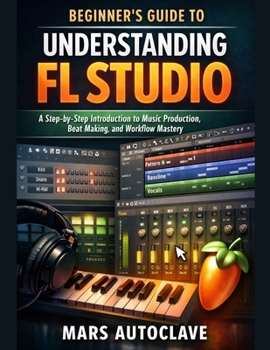 Paperback Beginner's Guide to Understanding FL Studio: A Step-by-Step Introduction to Music Production, Beat Making, and Workflow Mastery Book