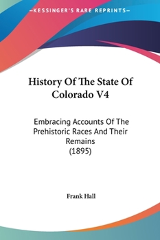 Hardcover History Of The State Of Colorado V4: Embracing Accounts Of The Prehistoric Races And Their Remains (1895) Book