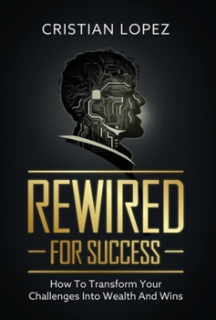 Rewired for Success: How to Transform Your Challenges into Wealth and Wins