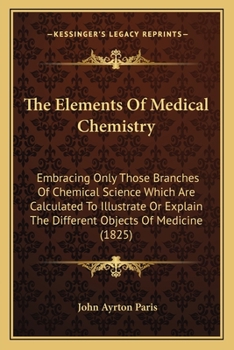 Paperback The Elements Of Medical Chemistry: Embracing Only Those Branches Of Chemical Science Which Are Calculated To Illustrate Or Explain The Different Objec Book