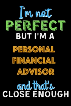 I'm Not Perfect But I'm a Personal financial advisor And That's Close Enough - Personal financial advisor Notebook And Journal Gift Ideas: Lined Notebook / Journal Gift, 120 Pages, 6x9, Soft Cover, Ma