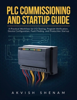 PLC Commissioning and Startup Guide: A Practical Workflow for I/O Testing, Program Verification, Device Configuration, Fault Finding, and Production Startup