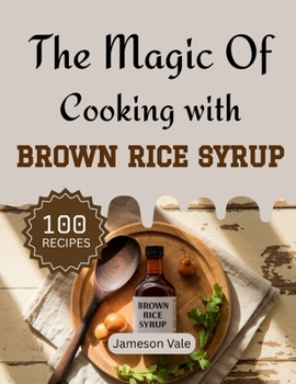 The magic Of Cooking With Brown Rice Syrup: Traditional to Modern Rice Syrup Recipes for Every TASTE