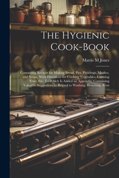 The Hygienic Cook-book; Containing Recipes for Making Bread, Pies, Puddings, Mushes, and Soups, With Directions for Cooking Vegetables, Canning Fruit, ... in Regard to Washing, Bleaching, Rem