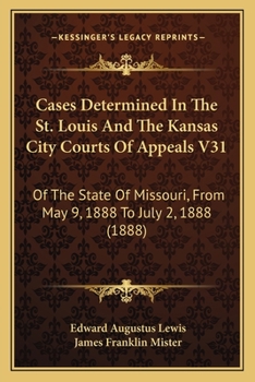 Cases Determined In The St. Louis And The Kansas City Courts Of Appeals V31: Of The State Of Missouri, From May 9, 1888 To July 2, 1888