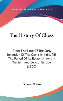 Hardcover The History Of Chess: From The Time Of The Early Invention Of The Game In India, Till The Period Of Its Establishment In Western And Central Europe (1 Book