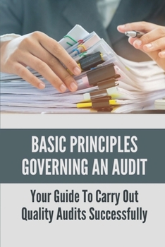 Paperback Basic Principles Governing An Audit: Your Guide To Carry Out Quality Audits Successfully: Fundamental Principles Of Auditing Book