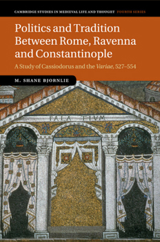 Politics and Tradition Between Rome, Ravenna and Constantinople: A Study of Cassiodorus and the Variae, 527-554 - Book  of the Cambridge Studies in Medieval Life and Thought: Fourth Series