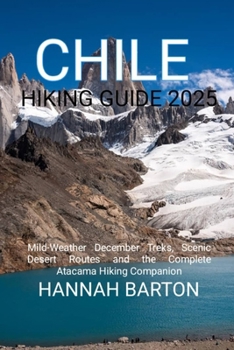 CHILE HIKING GUIDE 2025: Mild-Weather December Treks, Scenic Desert Routes and the Complete Atacama Hiking Companion (Epic Journeys: The Ultimate Travel Guide to Unforgettable Destinations.)