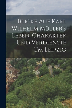 Paperback Blicke auf Karl Wilhelm Müller's Leben, Charakter und Verdienste um Leipzig [German] Book