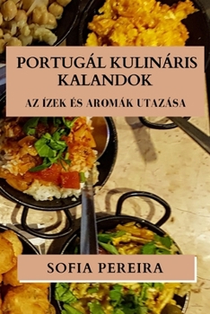 Portugál Kulináris Kalandok: Az Ízek és Aromák Utazása (Hungarian Edition)