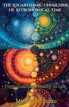 Paperback The Logarithmic Unfolding of Astronomical Time: From Quantum Reality to Life Book
