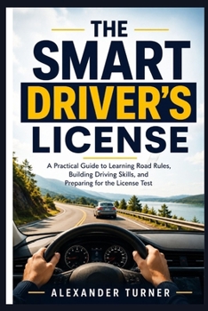 THE SMART DRIVER'S LICENSE: A Practical Guide to Learning Road Rules, Building Driving Skills, and Preparing for the License Test