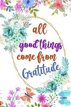 Paperback All Good Things Come From Gratitude: Daily Practice Gratitude - Day and Night Reflection to Reduce Stress - Improve Mental Health - Find Peace in the Book