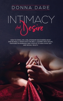 Hardcover Intimacy and Desire: How to stimulate a relationship discovering what she/he really wants into the bed. A journey into sexual fantasies in marriage an Book
