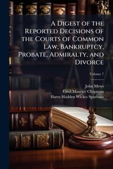 A Digest of the Reported Decisions of the Courts of Common Law, Bankruptcy, Probate, Admiralty, and Divorce: Together with a Selection from Those of ... Courts, from 1756 to 1883 Inclusive, Volume 7