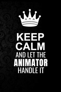 Keep Calm and Let the Animator Handle It: 6*9 Inch 100 Pages Animator Blanked Lined Journal / Notebooks as Gift for Your friend, coworker, Spouse, Dad Or Any Animator