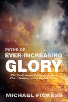 Paperback Paths of Ever-Increasing Glory: What Enoch's Ancient Writings Reveal about Christ's Supremacy and our Prophetic Destiny Book