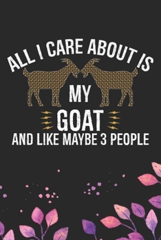 All I Care About Is My Goat and Like Maybe 3 people: Cool Goat Journal Notebook - Goats Lover Gifts for Women- Funny Goat Farmer Gifts Notebook - Goat Owner Gifts. 6 x 9 in 120 pages