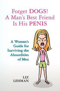 Paperback Forget Dogs! A Man's Best Friend Is His Penis: A Woman's Guide For Surviving The Absurdities Of Men Book