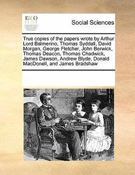 True copies of the papers wrote by Arthur Lord Balmerino, Thomas Syddall, David Morgan, George Fletcher, John Berwick, Thomas Deacon, Thomas Chadwick, ... Blyde, Donald MacDonell, and James Bradshaw