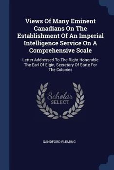 Paperback Views Of Many Eminent Canadians On The Establishment Of An Imperial Intelligence Service On A Comprehensive Scale: Letter Addressed To The Right Honor Book