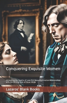 Paperback Conquering Exquisite Women: Unraveling the Depths of Love-Flirt-Sexuality-Emotion-Relationships with the Writing Style of Oscar Wilde Book