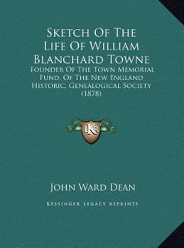 Sketch of the Life of William Blanchard Towne: Founder of the Town Memorial Fund, of the New England Historic, Genealogical Society