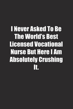 Paperback I Never Asked To Be The World's Best Licensed Vocational Nurse But Here I Am Absolutely Crushing It.: Lined notebook Book