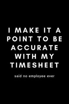 Paperback I Make It A Point To Be Accurate With My Timesheet Said No Employee Ever: Funny Payroll Notebook Gift Idea For Clerk, Manager, Administrator, Supervis Book