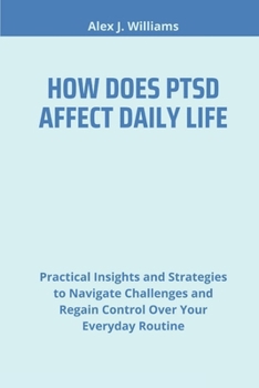 Paperback How Does Ptsd Affect Daily Life: Practical Insights and Strategies to Navigate Challenges and Regain Control Over Your Everyday Routine Book