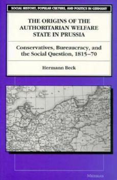 Paperback The Origins of the Authoritarian Welfare State in Prussia: Conservatives, Bureaucracy, and the Social Question, 1815-70 Book