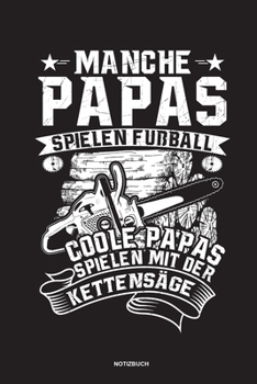 Manche Papas spielen Fußball Coole Papas spielen mit der Kettensäge - Notizbuch: Für Holzfäller, Holzliebhaber | Notizbuch Tagebuch ... | Holzfäller, ... Wald Motorsäge Fans Notebook (German Edition)