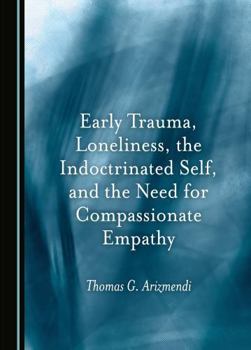 Hardcover Early Trauma, Loneliness, the Indoctrinated Self, and the Need for Compassionate Empathy Book