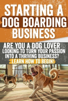 Starting a Dog Boarding Business: Are You a Dog Lover Looking to Turn Your Passion into a Thriving Business? Learn How to Begin!