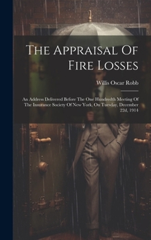 The Appraisal Of Fire Losses: An Address Delivered Before The One Hundredth Meeting Of The Insurance Society Of New York, On Tuesday, December 22d, 1914
